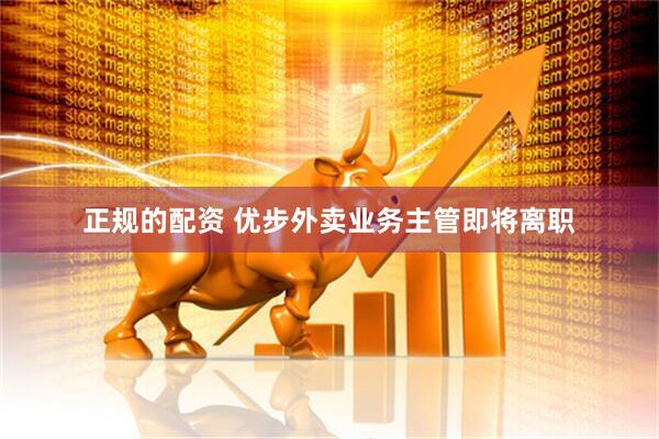 正规的配资 优步外卖业务主管即将离职