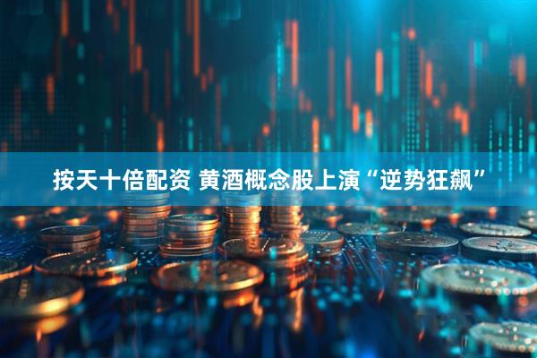 按天十倍配资 黄酒概念股上演“逆势狂飙”