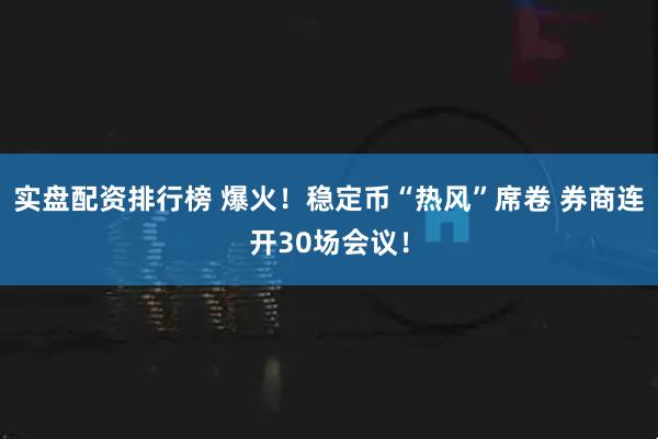 实盘配资排行榜 爆火！稳定币“热风”席卷 券商连开30场会议！