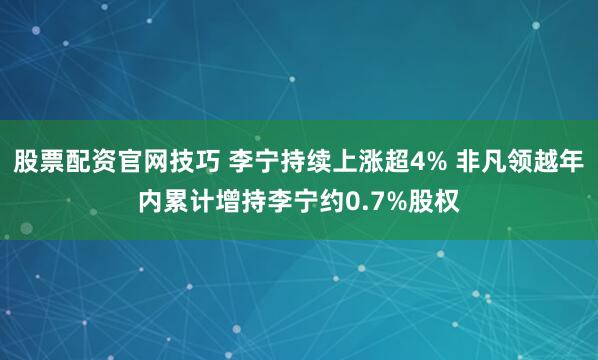 股票配资官网技巧 李宁持续上涨超4% 非凡领越年内累计增持李宁约0.7%股权