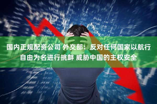 国内正规配资公司 外交部：反对任何国家以航行自由为名进行挑衅 威胁中国的主权安全