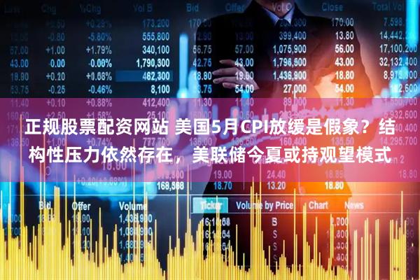 正规股票配资网站 美国5月CPI放缓是假象？结构性压力依然存在，美联储今夏或持观望模式