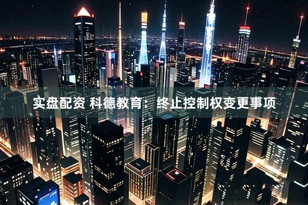 实盘配资 科德教育：终止控制权变更事项