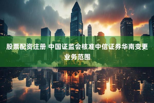 股票配资注册 中国证监会核准中信证券华南变更业务范围