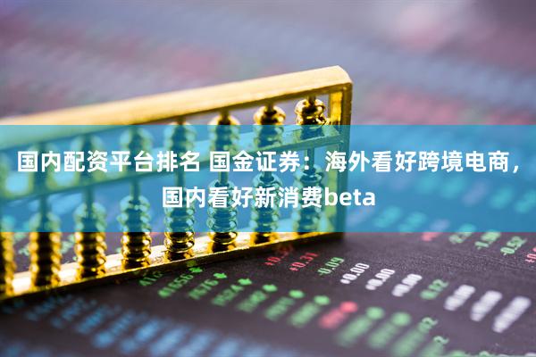 国内配资平台排名 国金证券：海外看好跨境电商，国内看好新消费beta