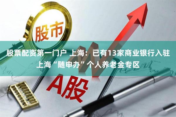 股票配资第一门户 上海：已有13家商业银行入驻上海“随申办”个人养老金专区