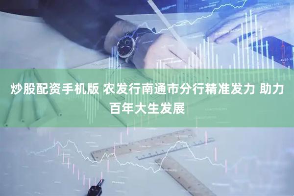 炒股配资手机版 农发行南通市分行精准发力 助力百年大生发展