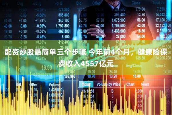 配资炒股最简单三个步骤 今年前4个月，健康险保费收入4557亿元