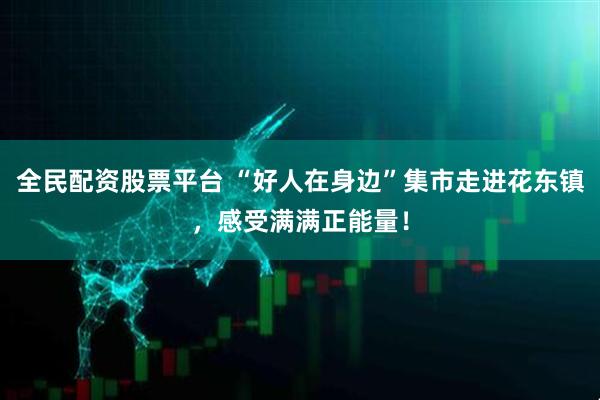 全民配资股票平台 “好人在身边”集市走进花东镇，感受满满正能量！