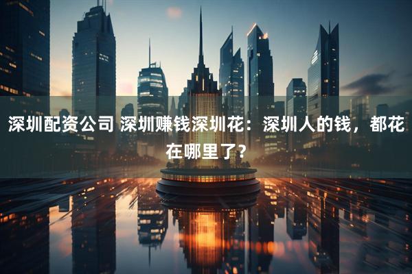 深圳配资公司 深圳赚钱深圳花：深圳人的钱，都花在哪里了？