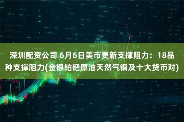 深圳配资公司 6月6日美市更新支撑阻力：18品种支撑阻力(金银铂钯原油天然气铜及十大货币对)