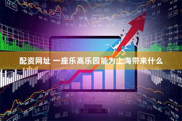 配资网址 一座乐高乐园能为上海带来什么