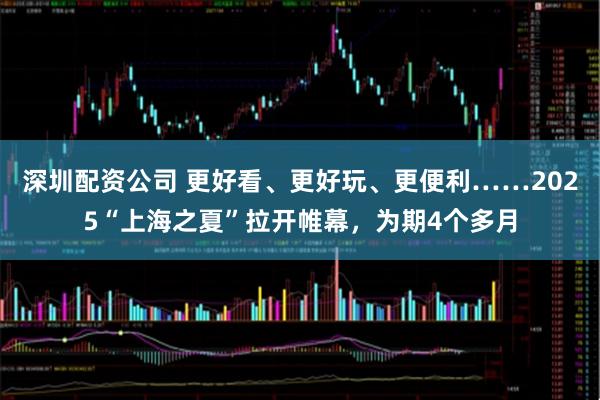 深圳配资公司 更好看、更好玩、更便利……2025“上海之夏”拉开帷幕，为期4个多月