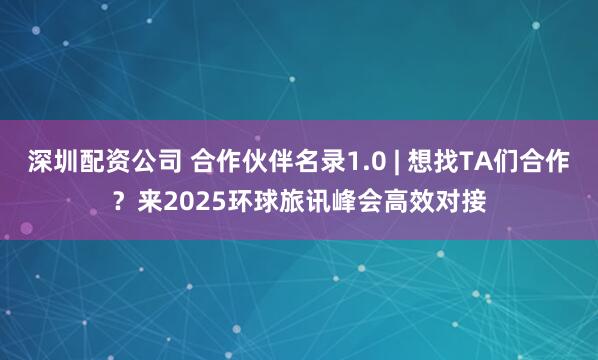 深圳配资公司 合作伙伴名录1.0 | 想找TA们合作？来2025环球旅讯峰会高效对接