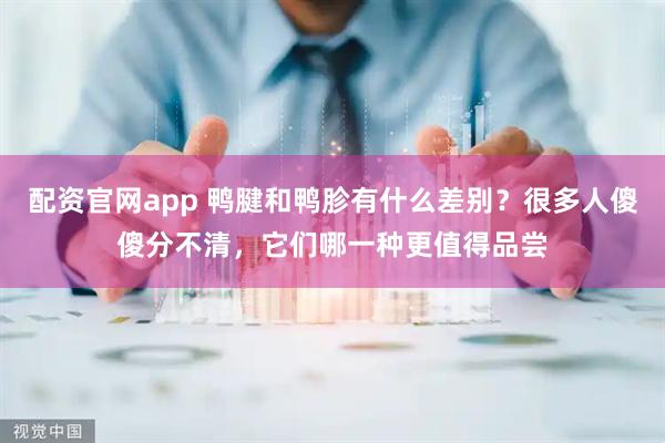 配资官网app 鸭腱和鸭胗有什么差别？很多人傻傻分不清，它们哪一种更值得品尝