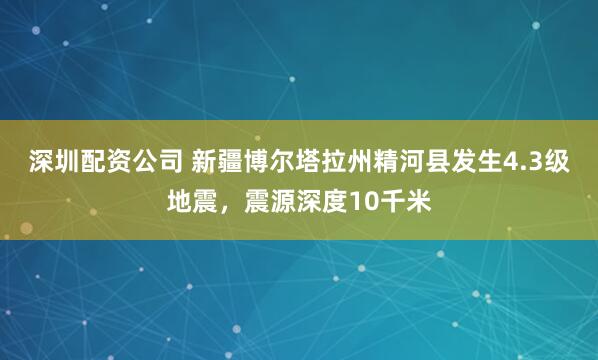 深圳配资公司 新疆博尔塔拉州精河县发生4.3级地震，震源深度10千米