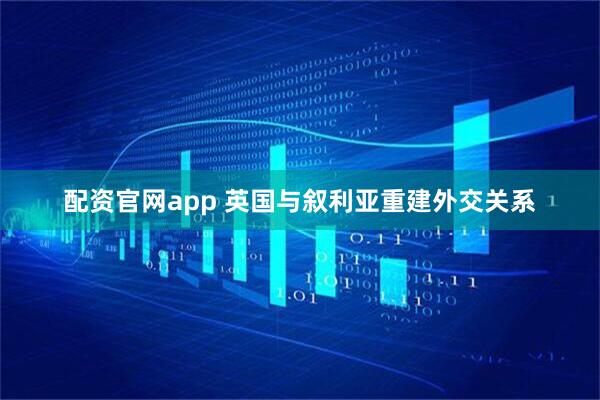 配资官网app 英国与叙利亚重建外交关系