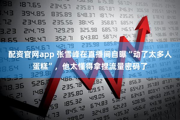 配资官网app 张雪峰在直播间自曝“动了太多人蛋糕”，他太懂得拿捏流量密码了