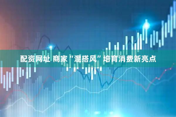 配资网址 商家“混搭风”培育消费新亮点