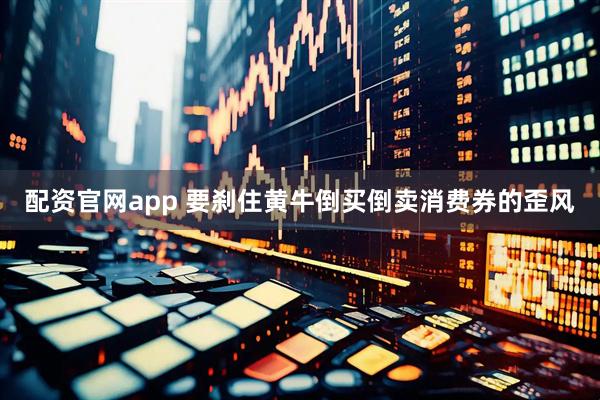 配资官网app 要刹住黄牛倒买倒卖消费券的歪风