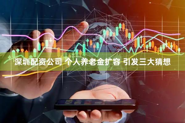 深圳配资公司 个人养老金扩容 引发三大猜想