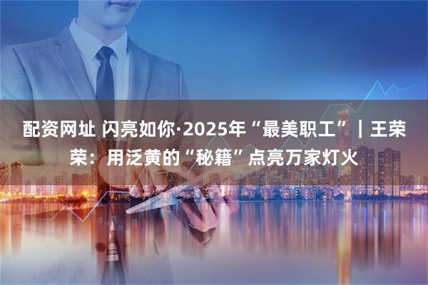 配资网址 闪亮如你·2025年“最美职工”｜王荣荣：用泛黄的“秘籍”点亮万家灯火