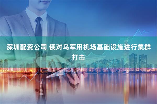 深圳配资公司 俄对乌军用机场基础设施进行集群打击