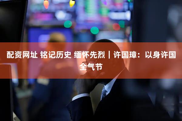 配资网址 铭记历史 缅怀先烈｜许国璋：以身许国全气节