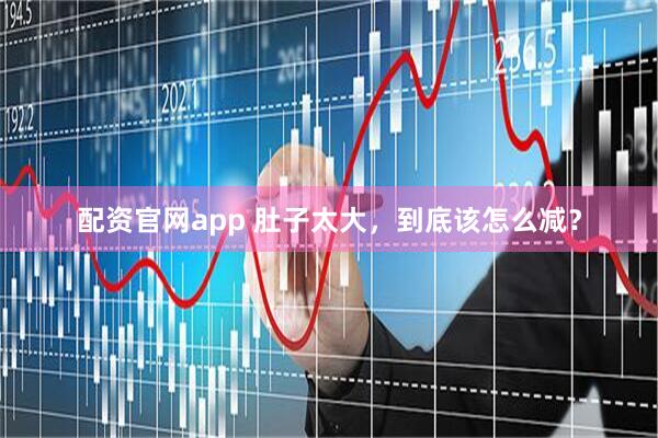 配资官网app 肚子太大，到底该怎么减？