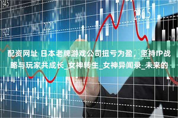 配资网址 日本老牌游戏公司扭亏为盈，坚持IP战略与玩家共成长_女神转生_女神异闻录_未来的