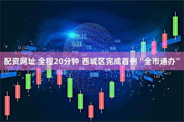 配资网址 全程20分钟 西城区完成首例“全市通办”