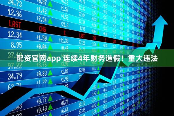 配资官网app 连续4年财务造假！重大违法