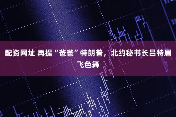 配资网址 再提“爸爸”特朗普，北约秘书长吕特眉飞色舞