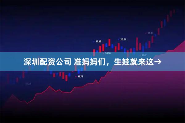 深圳配资公司 准妈妈们，生娃就来这→