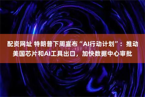 配资网址 特朗普下周宣布“AI行动计划”：推动美国芯片和AI工具出口，加快数据中心审批