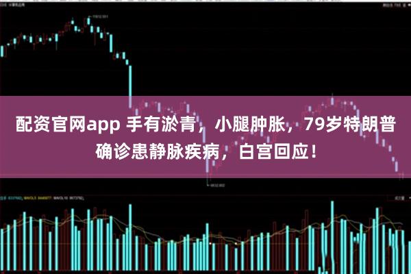 配资官网app 手有淤青，小腿肿胀，79岁特朗普确诊患静脉疾病，白宫回应！