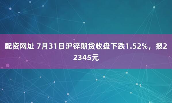配资网址 7月31日沪锌期货收盘下跌1.52%，报22345元
