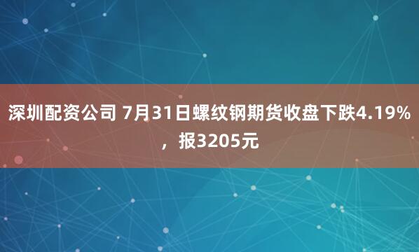 深圳配资公司 7月31日螺纹钢期货收盘下跌4.19%，报3205元
