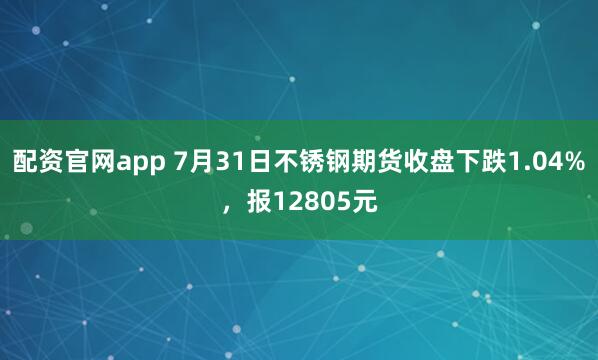 配资官网app 7月31日不锈钢期货收盘下跌1.04%，报12805元