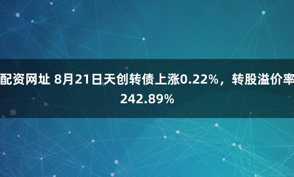 配资网址 8月21日天创转债上涨0.22%，转股溢价率242.89%