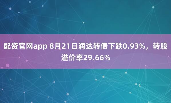 配资官网app 8月21日润达转债下跌0.93%，转股溢价率29.66%