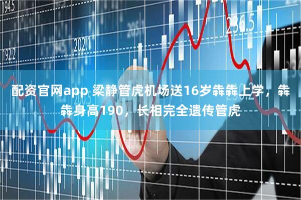 配资官网app 梁静管虎机场送16岁犇犇上学，犇犇身高190，长相完全遗传管虎