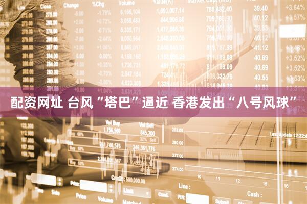 配资网址 台风“塔巴”逼近 香港发出“八号风球”