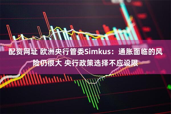 配资网址 欧洲央行管委Simkus：通胀面临的风险仍很大 央行政策选择不应设限