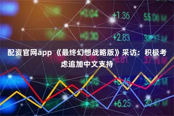 配资官网app 《最终幻想战略版》采访：积极考虑追加中文支持
