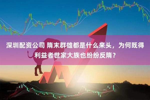 深圳配资公司 隋末群雄都是什么来头，为何既得利益者世家大族也纷纷反隋？
